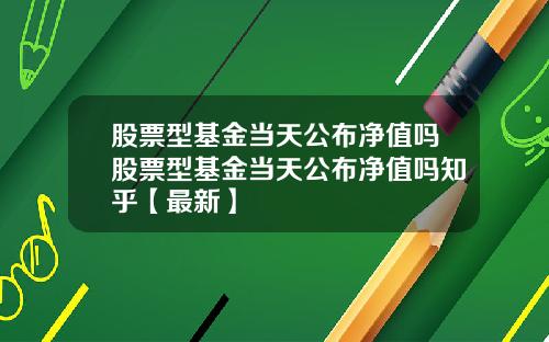股票型基金当天公布净值吗股票型基金当天公布净值吗知乎【最新】