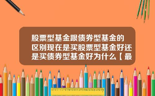 股票型基金跟债券型基金的区别现在是买股票型基金好还是买债券型基金好为什么【最新】