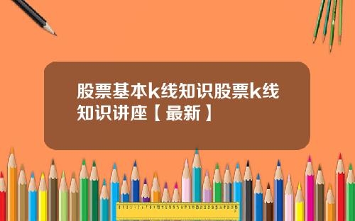 股票基本k线知识股票k线知识讲座【最新】