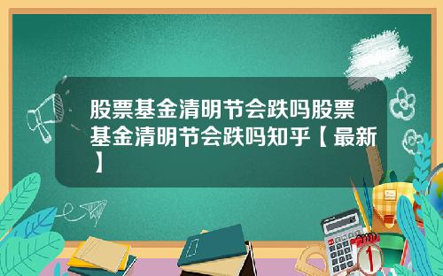 股票基金清明节会跌吗股票基金清明节会跌吗知乎【最新】