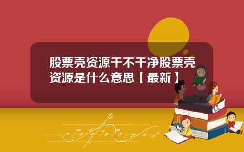股票壳资源干不干净股票壳资源是什么意思【最新】