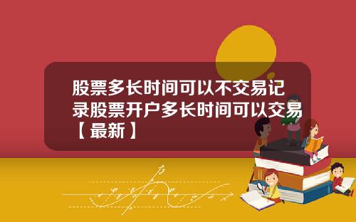 股票多长时间可以不交易记录股票开户多长时间可以交易【最新】
