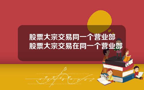 股票大宗交易同一个营业部股票大宗交易在同一个营业部