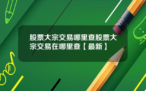 股票大宗交易哪里查股票大宗交易在哪里查【最新】