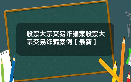 股票大宗交易诈骗案股票大宗交易诈骗案例【最新】