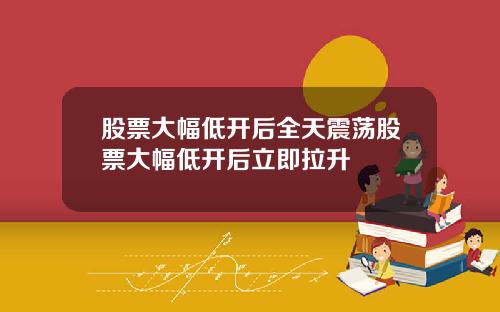 股票大幅低开后全天震荡股票大幅低开后立即拉升