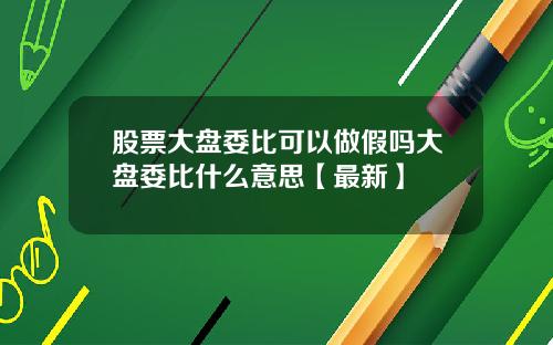 股票大盘委比可以做假吗大盘委比什么意思【最新】