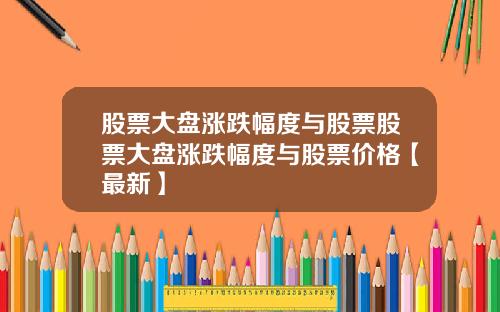 股票大盘涨跌幅度与股票股票大盘涨跌幅度与股票价格【最新】
