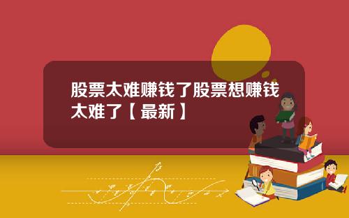 股票太难赚钱了股票想赚钱太难了【最新】
