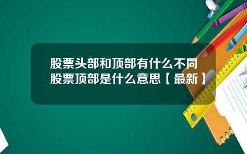 股票头部和顶部有什么不同股票顶部是什么意思【最新】
