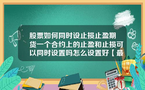 股票如何同时设止损止盈期货一个合约上的止盈和止损可以同时设置吗怎么设置好【最新】
