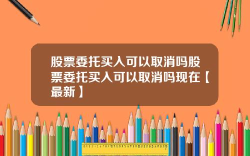 股票委托买入可以取消吗股票委托买入可以取消吗现在【最新】