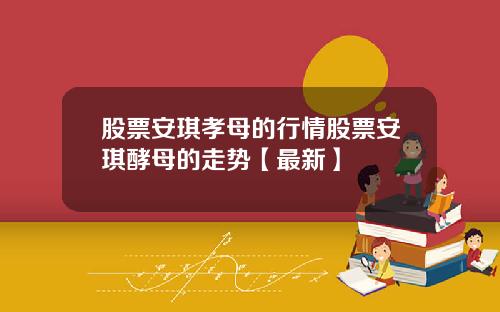 股票安琪孝母的行情股票安琪酵母的走势【最新】