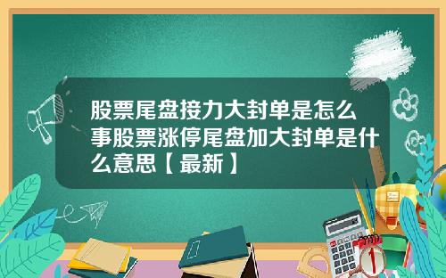 股票尾盘接力大封单是怎么事股票涨停尾盘加大封单是什么意思【最新】