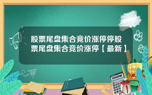 股票尾盘集合竟价涨停停股票尾盘集合竞价涨停【最新】