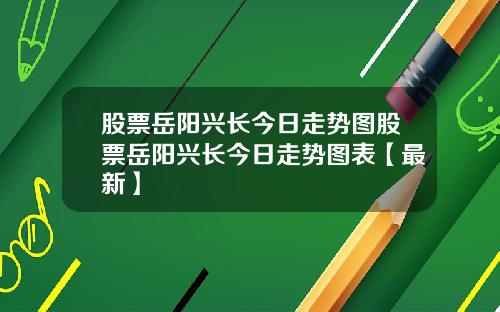 股票岳阳兴长今日走势图股票岳阳兴长今日走势图表【最新】