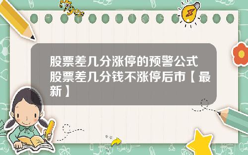 股票差几分涨停的预警公式股票差几分钱不涨停后市【最新】