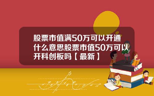 股票市值满50万可以开通什么意思股票市值50万可以开科创板吗【最新】