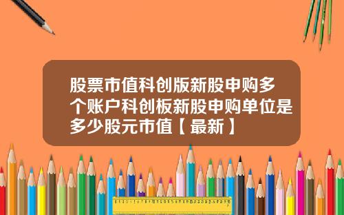 股票市值科创版新股申购多个账户科创板新股申购单位是多少股元市值【最新】