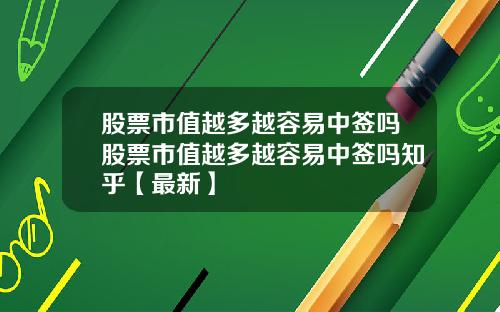 股票市值越多越容易中签吗股票市值越多越容易中签吗知乎【最新】