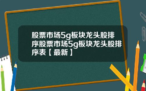 股票市场5g板块龙头股排序股票市场5g板块龙头股排序表【最新】