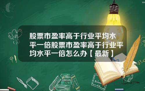 股票市盈率高于行业平均水平一倍股票市盈率高于行业平均水平一倍怎么办【最新】