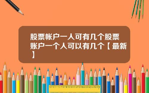 股票帐户一人可有几个股票账户一个人可以有几个【最新】
