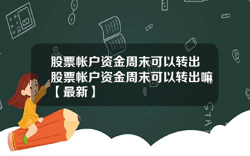 股票帐户资金周末可以转出股票帐户资金周末可以转出嘛【最新】