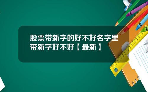 股票带新字的好不好名字里带新字好不好【最新】