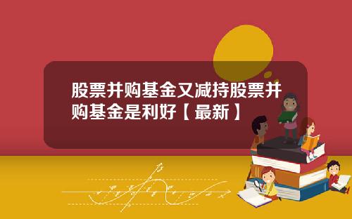 股票并购基金又减持股票并购基金是利好【最新】