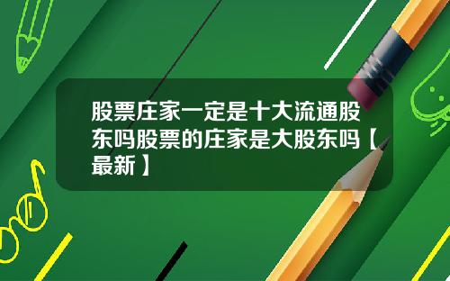 股票庄家一定是十大流通股东吗股票的庄家是大股东吗【最新】