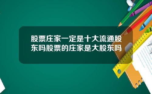 股票庄家一定是十大流通股东吗股票的庄家是大股东吗