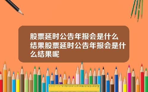 股票延时公告年报会是什么结果股票延时公告年报会是什么结果呢