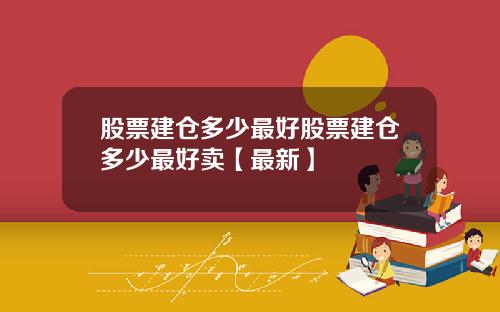 股票建仓多少最好股票建仓多少最好卖【最新】