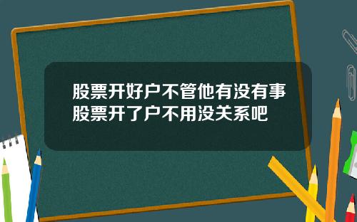 股票开好户不管他有没有事股票开了户不用没关系吧