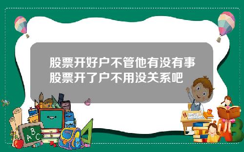 股票开好户不管他有没有事股票开了户不用没关系吧
