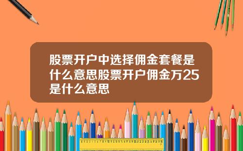 股票开户中选择佣金套餐是什么意思股票开户佣金万25是什么意思