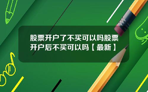 股票开户了不买可以吗股票开户后不买可以吗【最新】