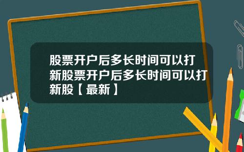 股票开户后多长时间可以打新股票开户后多长时间可以打新股【最新】