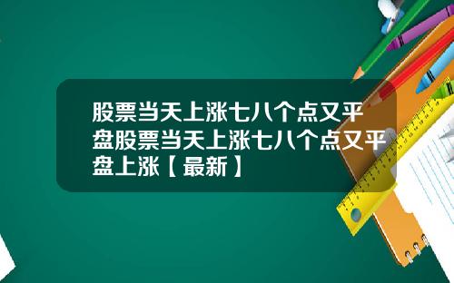 股票当天上涨七八个点又平盘股票当天上涨七八个点又平盘上涨【最新】