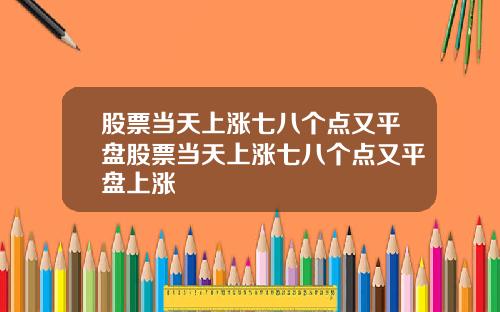 股票当天上涨七八个点又平盘股票当天上涨七八个点又平盘上涨