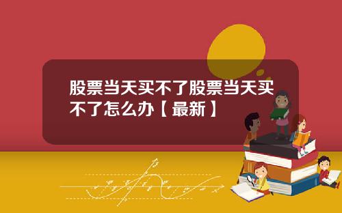 股票当天买不了股票当天买不了怎么办【最新】