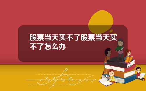 股票当天买不了股票当天买不了怎么办