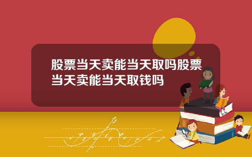 股票当天卖能当天取吗股票当天卖能当天取钱吗