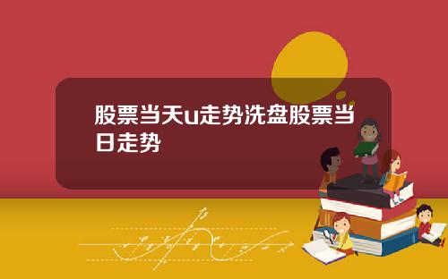 股票当天u走势洗盘股票当日走势
