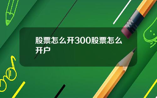 股票怎么开300股票怎么开户