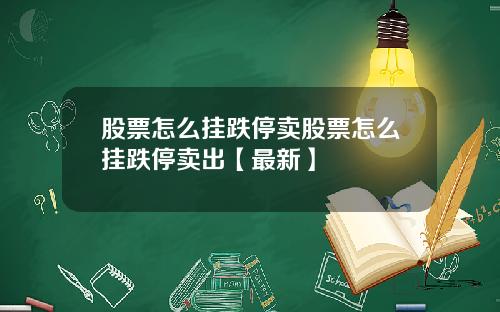 股票怎么挂跌停卖股票怎么挂跌停卖出【最新】