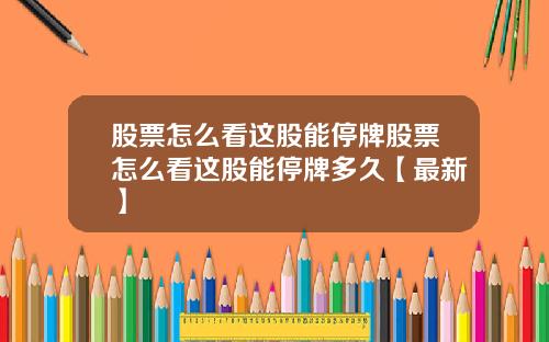股票怎么看这股能停牌股票怎么看这股能停牌多久【最新】