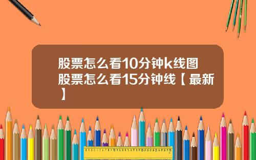 股票怎么看10分钟k线图股票怎么看15分钟线【最新】