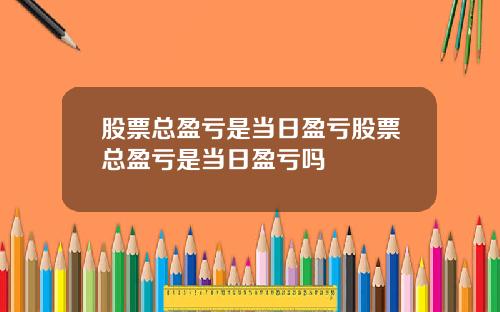 股票总盈亏是当日盈亏股票总盈亏是当日盈亏吗